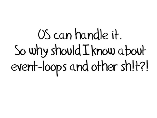 OS can handle it.
So why should I know about
event-loops and other sh!t?!
