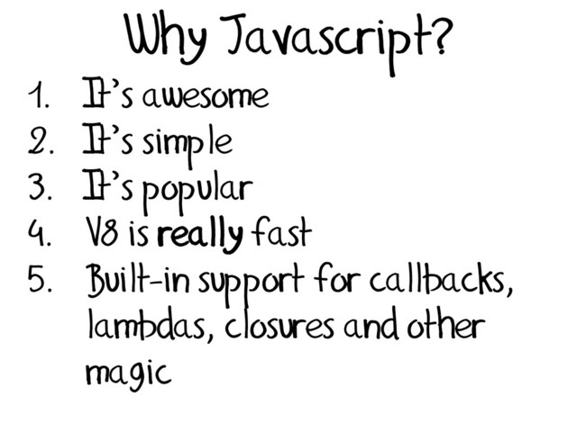 Why Javascript?
1. It’s awesome
2. It’s simple
3. It’s popular
4. V8 is really fast
5. Built-in support for callbacks,
lambdas, closures and other
magic
