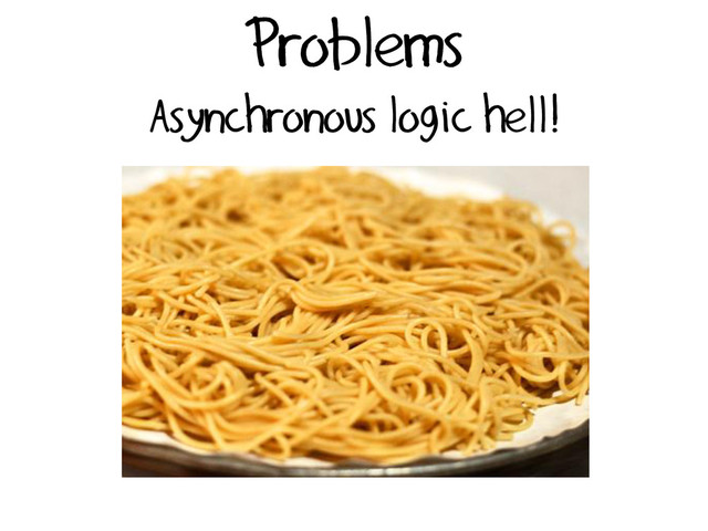 Problems
Asynchronous logic hell!
