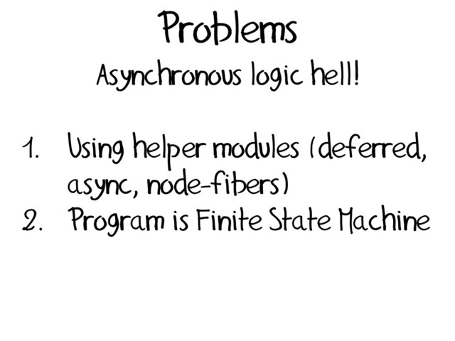 Problems
Asynchronous logic hell!
1. Using helper modules (deferred,
async, node-fibers)
2. Program is Finite State Machine
