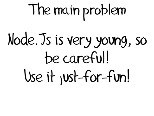The main problem
Node.Js is very young, so
be careful!
Use it just-for-fun!
