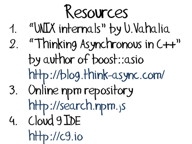Resources
1. “UNIX internals” by U.Vahalia
2. “Thinking Asynchronous in C++”
by author of boost::asio
http://blog.think-async.com/
3. Online npm repository
http://search.npm.js
4. Cloud 9 IDE
http://c9.io
