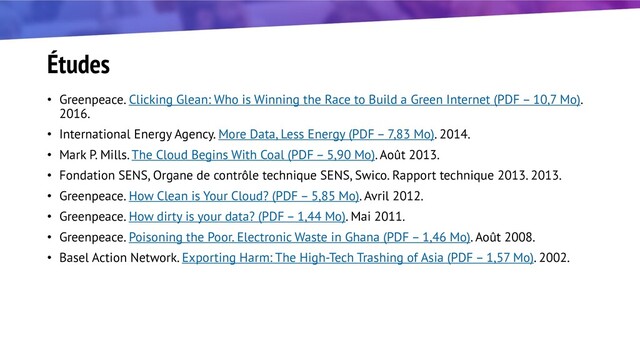 Études
• Greenpeace. Clicking Glean: Who is Winning the Race to Build a Green Internet (PDF – 10,7 Mo).
2016.
• International Energy Agency. More Data, Less Energy (PDF – 7,83 Mo). 2014.
• Mark P. Mills. The Cloud Begins With Coal (PDF – 5,90 Mo). Août 2013.
• Fondation SENS, Organe de contrôle technique SENS, Swico. Rapport technique 2013. 2013.
• Greenpeace. How Clean is Your Cloud? (PDF – 5,85 Mo). Avril 2012.
• Greenpeace. How dirty is your data? (PDF – 1,44 Mo). Mai 2011.
• Greenpeace. Poisoning the Poor. Electronic Waste in Ghana (PDF – 1,46 Mo). Août 2008.
• Basel Action Network. Exporting Harm: The High-Tech Trashing of Asia (PDF – 1,57 Mo). 2002.
