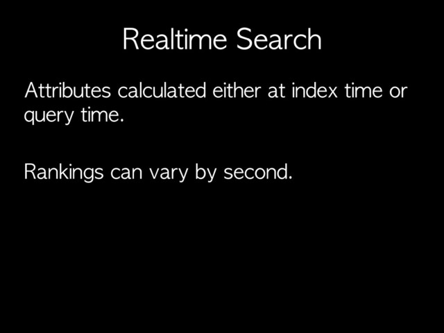Realtime	 Search
Attributes	 calculated	 either	 at	 index	 time	 or	 
query	 time.
Rankings	 can	 vary	 by	 second.
