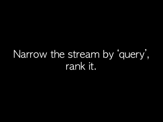 Narrow	 the	 stream	 by	 ‘query’,
rank	 it.

