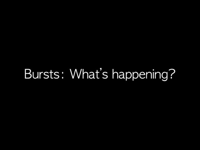 Bursts:	 What’s	 happening?
