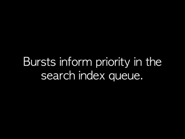 Bursts	 inform	 priority	 in	 the	 
search	 index	 queue.
