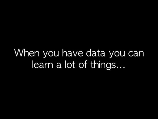 When	 you	 have	 data	 you	 can	 
learn	 a	 lot	 of	 things...
