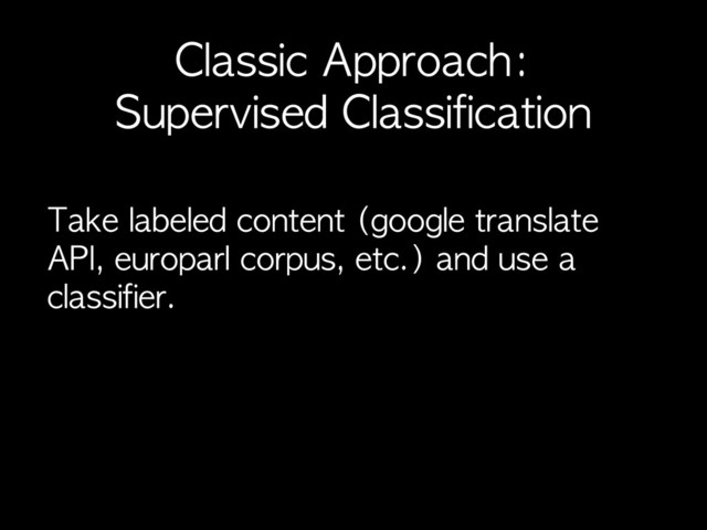 Classic	 Approach:	 
Supervised	 Classification
Take	 labeled	 content	 (google	 translate	 
API,	 europarl	 corpus,	 etc.)	 and	 use	 a	 
classifier.
