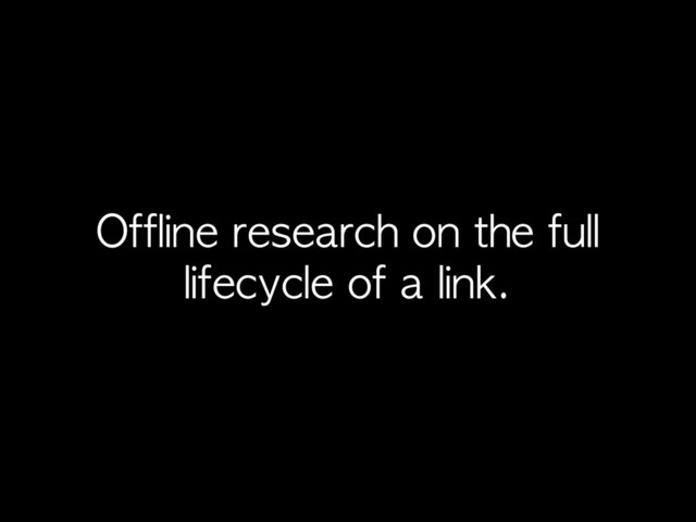Offline	 research	 on	 the	 full	 
lifecycle	 of	 a	 link.
