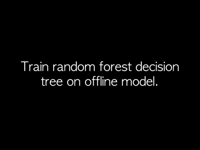 Train	 random	 forest	 decision	 
tree	 on	 offline	 model.
