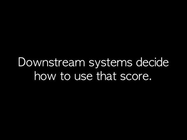 Downstream	 systems	 decide	 
how	 to	 use	 that	 score.
