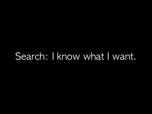 Search:	 I	 know	 what	 I	 want.
