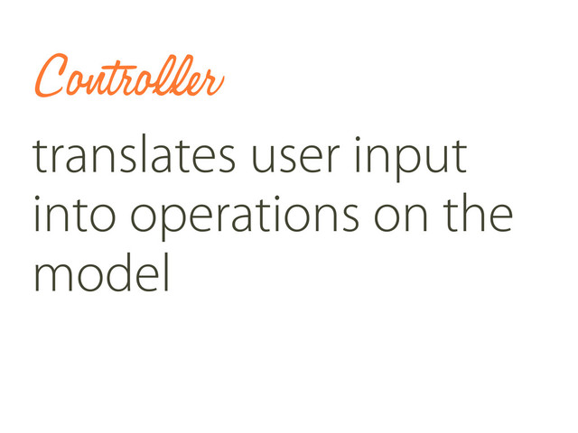 Controller
translates user input
into operations on the
model
