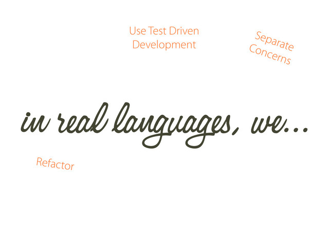 in real languages, we...
Use Test Driven
Development
Refactor
Separate
Concerns
