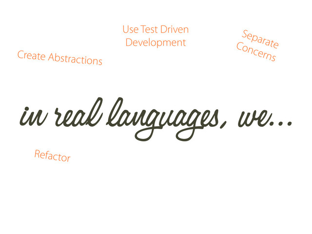 in real languages, we...
Use Test Driven
Development
Refactor
Separate
Concerns
Create Abstractions
