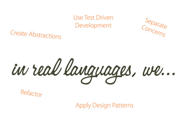 in real languages, we...
Use Test Driven
Development
Apply Design Patterns
Refactor
Separate
Concerns
Create Abstractions
