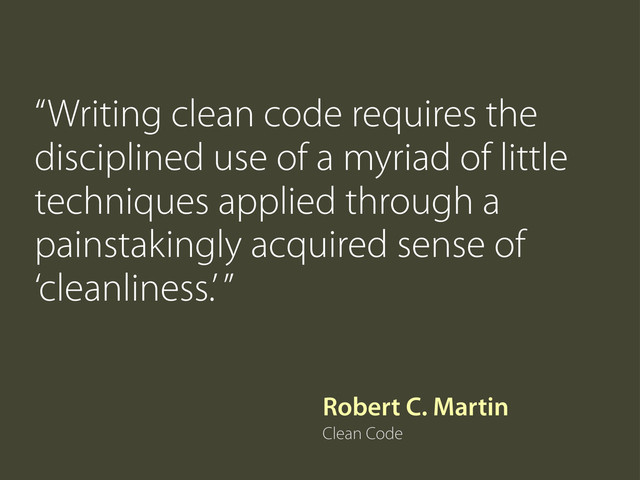 Robert C. Martin
Clean Code
“Writing clean code requires the
disciplined use of a myriad of little
techniques applied through a
painstakingly acquired sense of
‘cleanliness.’ ”
