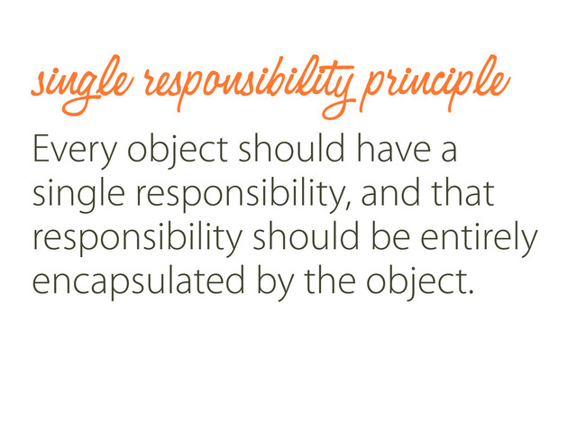 single responsibility principle
Every object should have a
single responsibility, and that
responsibility should be entirely
encapsulated by the object.
