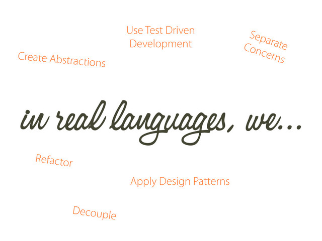 in real languages, we...
Use Test Driven
Development
Apply Design Patterns
Decouple
Refactor
Separate
Concerns
Create Abstractions
