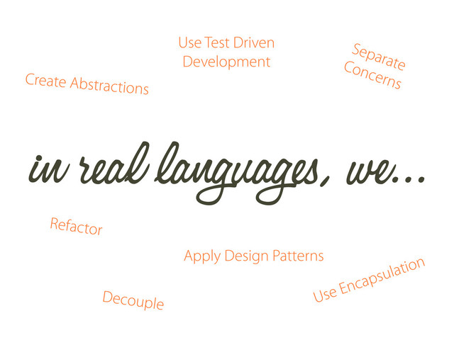 in real languages, we...
Use Test Driven
Development
Apply Design Patterns
Decouple
Refactor
Separate
Concerns
Use Encapsulation
Create Abstractions
