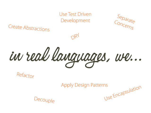 in real languages, we...
Use Test Driven
Development
Apply Design Patterns
Decouple
Refactor
Separate
Concerns
Use Encapsulation
Create Abstractions
DRY
