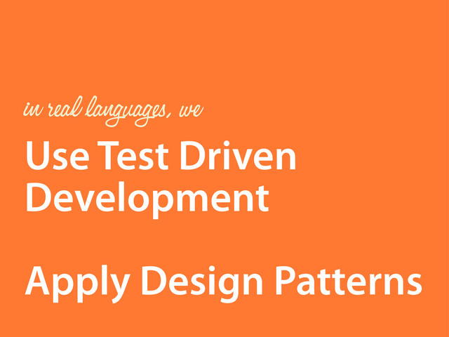 Use Test Driven
Development
Apply Design Patterns
in real languages, we
