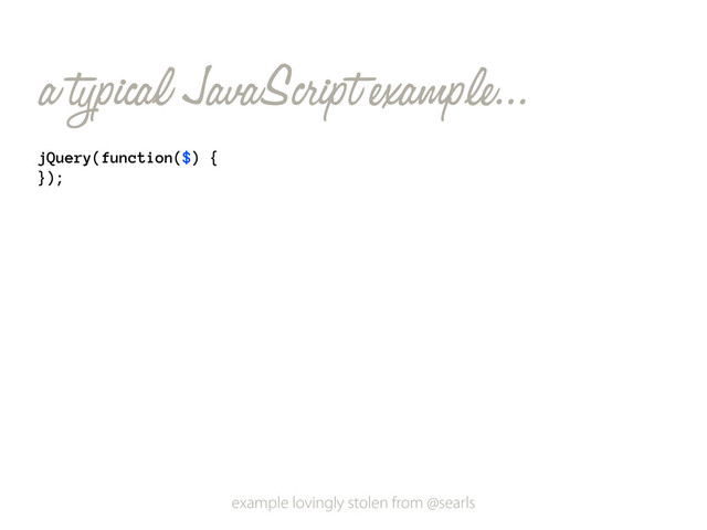 jQuery(function($) {
});
a typical JavaScript example...
example lovingly stolen from @searls
