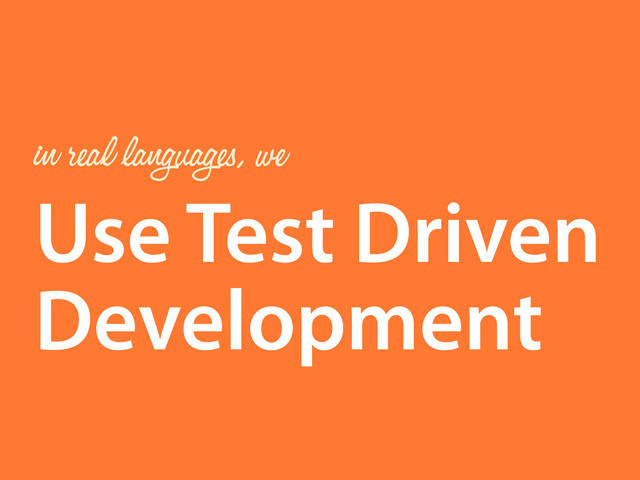 Use Test Driven
Development
in real languages, we
