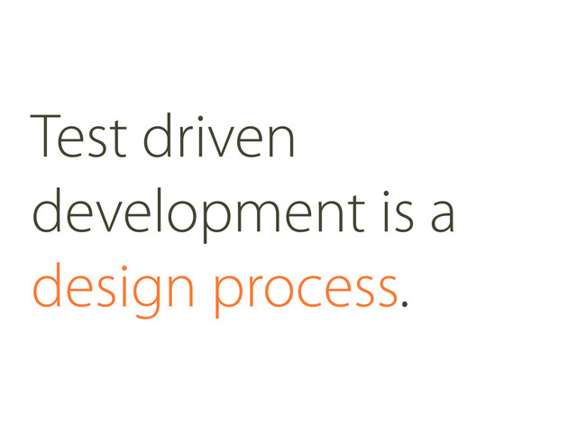 Test driven
development is a
design process.
