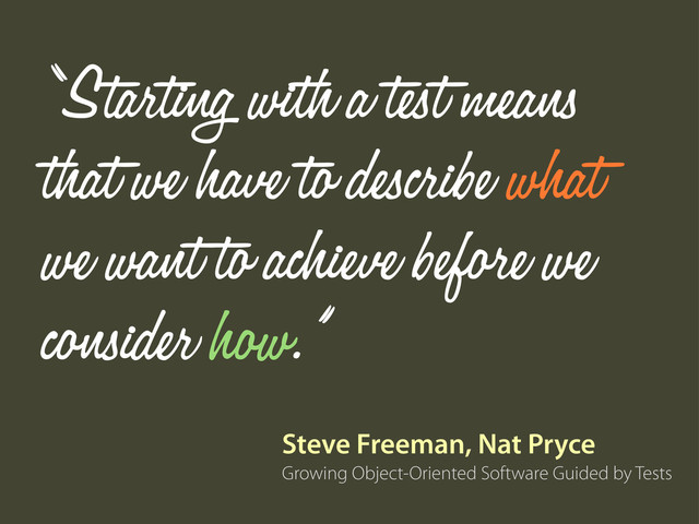 Growing Object-Oriented Software Guided by Tests
Steve Freeman, Nat Pryce
“Starting with a test means
that we have to describe what
we want to achieve before we
consider how.”
