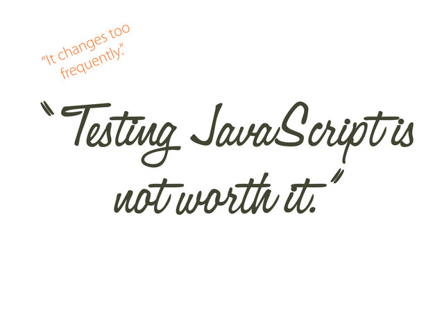 “ Testing JavaScript is
not worth it.”
“It changes too
frequently.”
