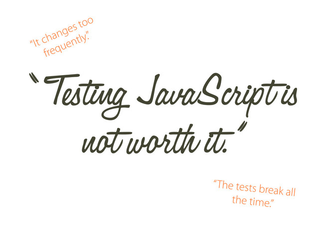 “ Testing JavaScript is
not worth it.”
“It changes too
frequently.”
“The tests break all
the time.”

