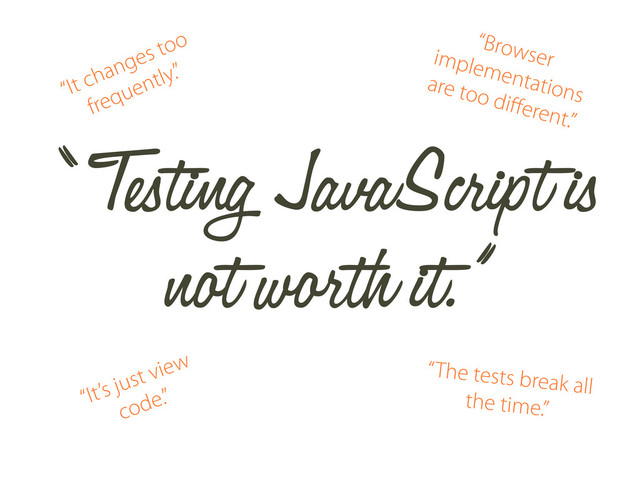 “ Testing JavaScript is
not worth it.”
“It changes too
frequently.”
“Browser
implementations
are too diﬀerent.”
“It’s just view
code.”
“The tests break all
the time.”

