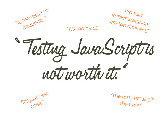 “ Testing JavaScript is
not worth it.”
“It changes too
frequently.”
“Browser
implementations
are too diﬀerent.”
“It’s just view
code.”
“The tests break all
the time.”
“It’s too hard.”
