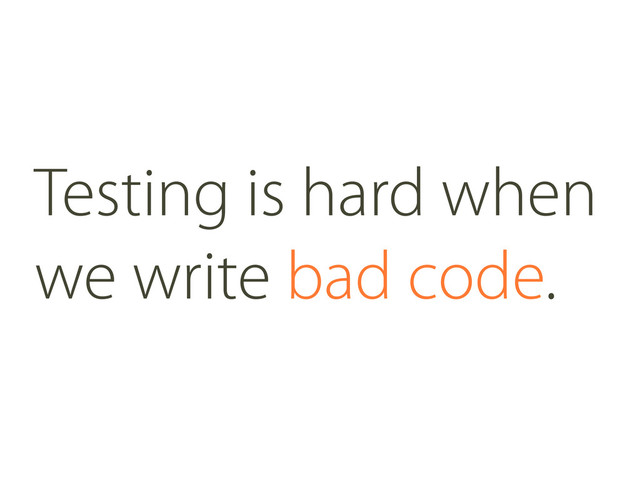 Testing is hard when
we write bad code.
