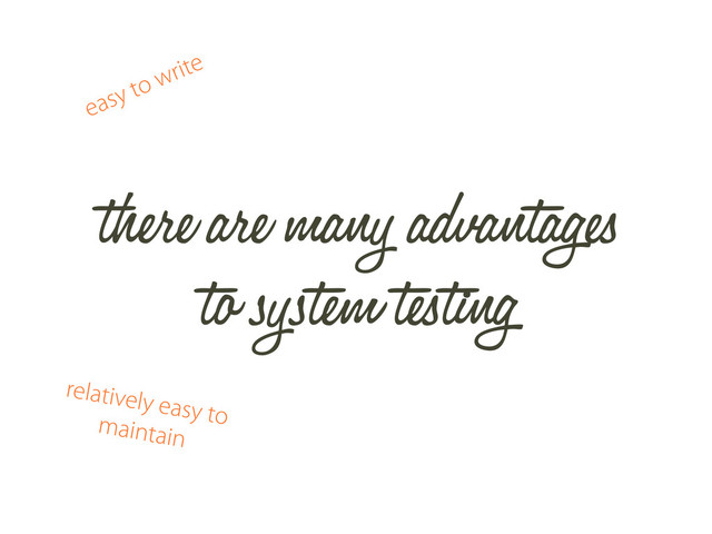 there are many advantages
to system testing
easy to write
relatively easy to
maintain
