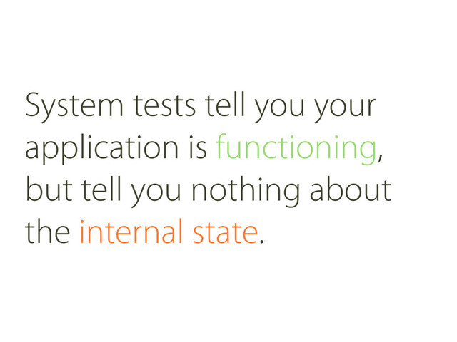 System tests tell you your
application is functioning,
but tell you nothing about
the internal state.
