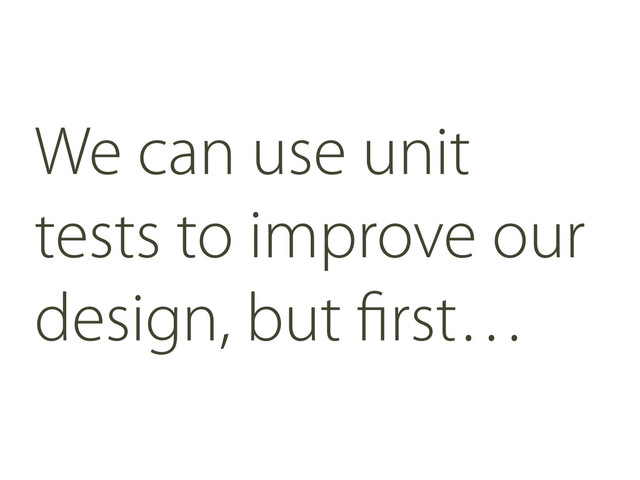 We can use unit
tests to improve our
design, but ﬁrst…
