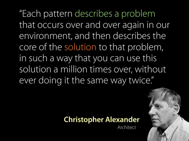Architect
Christopher Alexander
“Each pattern describes a problem
that occurs over and over again in our
environment, and then describes the
core of the solution to that problem,
in such a way that you can use this
solution a million times over, without
ever doing it the same way twice.”
