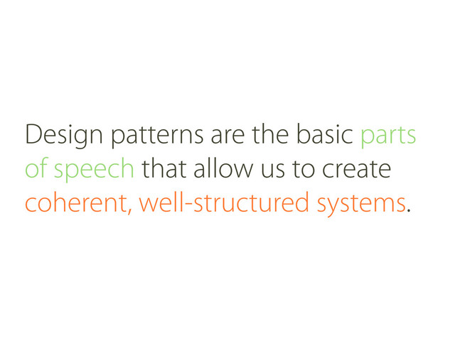 Design patterns are the basic parts
of speech that allow us to create
coherent, well-structured systems.
