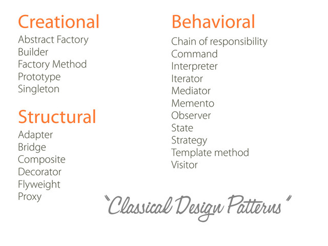 Creational
Abstract Factory
Builder
Factory Method
Prototype
Singleton
Structural
Adapter
Bridge
Composite
Decorator
Flyweight
Proxy
Behavioral
Chain of responsibility
Command
Interpreter
Iterator
Mediator
Memento
Observer
State
Strategy
Template method
Visitor
“Classical Design Patterns”
