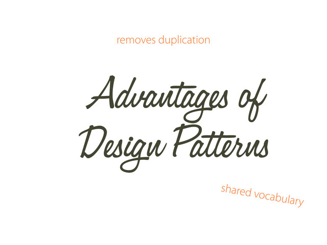 Advantages of
Design Patterns
removes duplication
shared vocabulary
