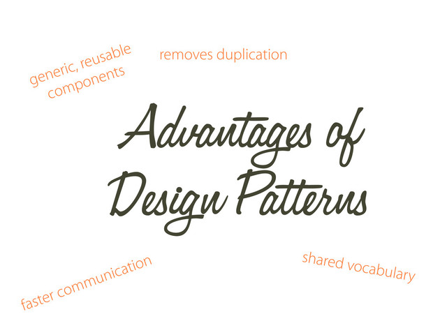 Advantages of
Design Patterns
removes duplication
shared vocabulary
generic, reusable
components
faster communication
