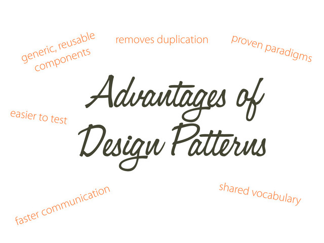 Advantages of
Design Patterns
removes duplication
shared vocabulary
generic, reusable
components
faster communication
proven paradigms
easier to test
