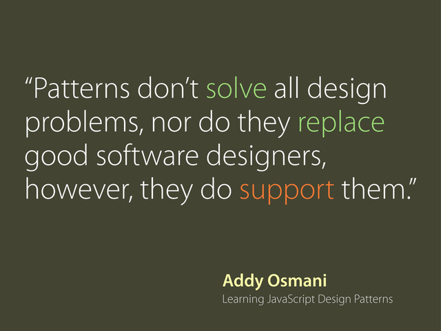 Addy Osmani
Learning JavaScript Design Patterns
“Patterns don’t solve all design
problems, nor do they replace
good software designers,
however, they do support them.”
