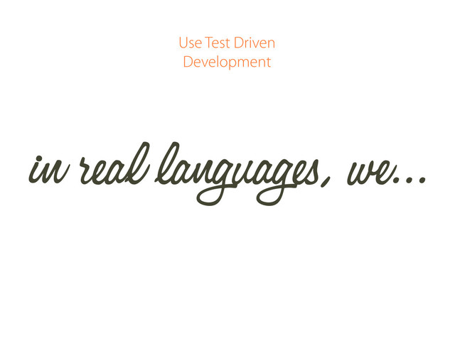in real languages, we...
Use Test Driven
Development
