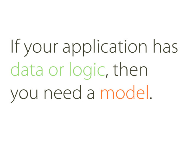 If your application has
data or logic, then
you need a model.
