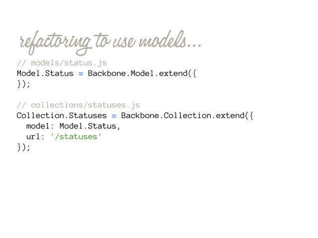 refactoring to use models...
// models/status.js
Model.Status = Backbone.Model.extend({
});
// collections/statuses.js
Collection.Statuses = Backbone.Collection.extend({
model: Model.Status,
url: '/statuses'
});
