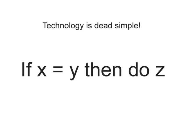 Technology is dead simple!
If x = y then do z
